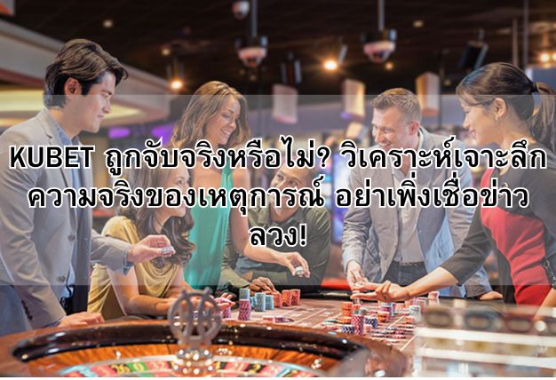 KUBET ถูกจับจริงหรือไม่? วิเคราะห์เจาะลึกความจริงของเหตุการณ์ อย่าเพิ่งเชื่อข่าวลวง!
